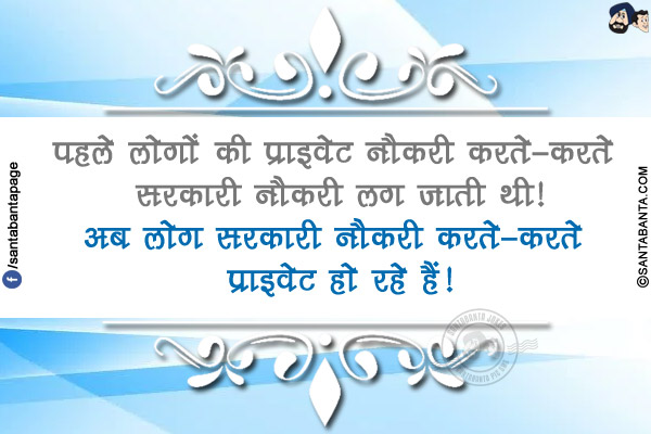 पहले लोगों की प्राइवेट नौकरी करते-करते सरकारी नौकरी लग जाती थी!</br>
अब लोग सरकारी नौकरी करते-करते प्राइवेट हो रहे हैं!