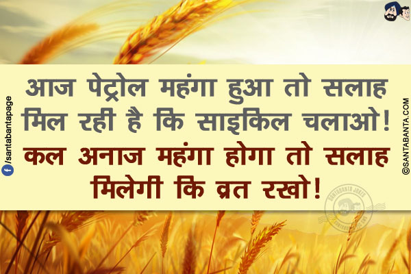 आज पेट्रोल महंगा हुआ तो सलाह मिल रही है कि साइकिल चलाओ!</br>
कल अनाज महंगा होगा तो सलाह मिलेगी कि व्रत रखो!