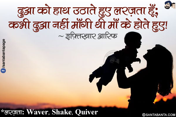 दुआ को हाथ उठाते हुए लरज़ता हूँ;</br>
कभी दुआ नहीं माँगी थी माँ के होते हुए!</br></br>
*लरज़ता: Waver, Shake, Quiver  