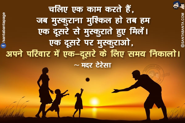 चलिए एक काम करते हैं, जब मुस्कुराना मुश्किल हो तब हम एक दूसरे से मुस्कुराते हुए मिलें। एक दूसरे पर मुस्कुराओ, अपने परिवार में एक-दूसरे के लिए समय निकालो।
