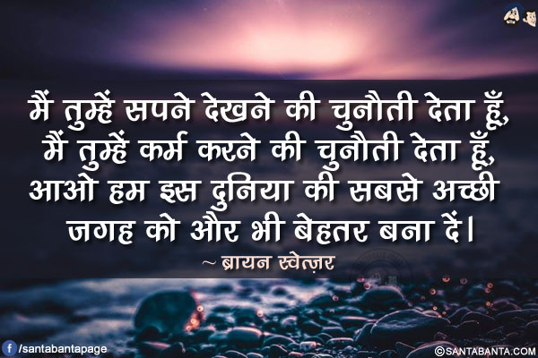 मैं तुम्हें सपने देखने की चुनौती देता हूँ, मैं तुम्हें कर्म करने की चुनौती देता हूँ, आओ हम इस दुनिया की सबसे अच्छी जगह को और भी बेहतर बना दें।
