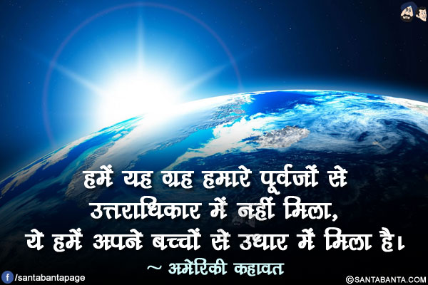 हमें यह ग्रह हमारे पूर्वजों से उत्तराधिकार में नहीं मिला, ये हमें अपने बच्चों से उधार में मिला है।
