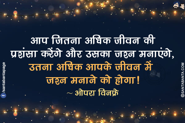 आप जितना अधिक जीवन की प्रशंसा करेंगे और उसका जश्न मनाएंगे, उतना अधिक आपके जीवन में जश्न मनाने को होगा!
