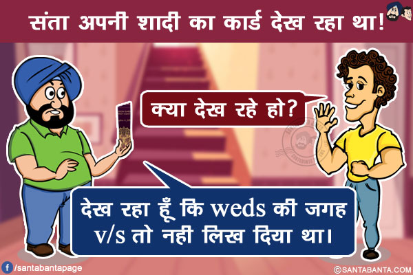 संता अपनी शादी का कार्ड देख रहा था!</br>
बंता: क्या देख रहे हो?</br>
संता: देख रहा हूँ कि weds की जगह v/s तो नही लिख दिया था।