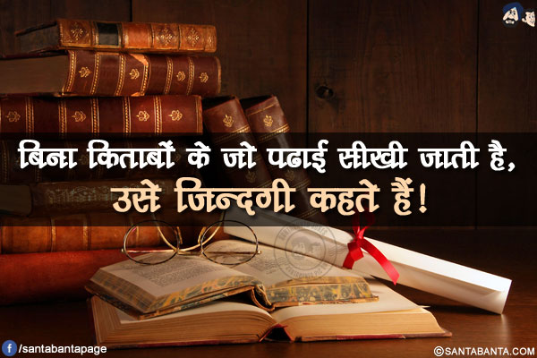 बिना किताबों के जो पढाई सीखी जाती है, उसे ज़िन्दगी कहते हैं!
