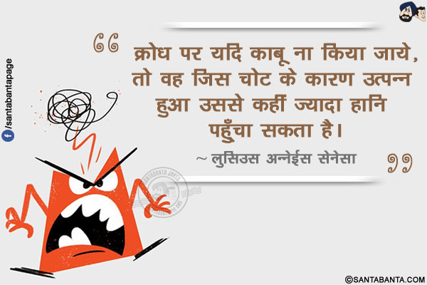 क्रोध पर यदि काबू ना किया जाये, तो वह जिस चोट के कारण उत्पन्न हुआ उससे से कहीं ज्यादा हानि पहुंचा सकता है।