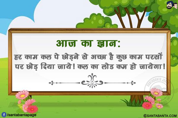 आज का ज्ञान:</br>
हर काम कल पे छोड़ने से अच्छा है कुछ काम परसों पर छोड़ दिया जाये!</br>
कल का लोड कम हो जायेगा!