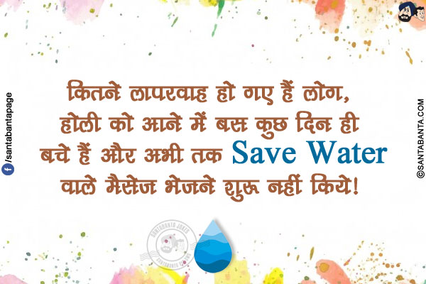 कितने लापरवाह हो गए हैं लोग,</br>
होली को आने में बस कुछ दिन ही बचे हैं और अभी तक Save Water  वाले मैसेज भेजने शुरू नहीं किये!