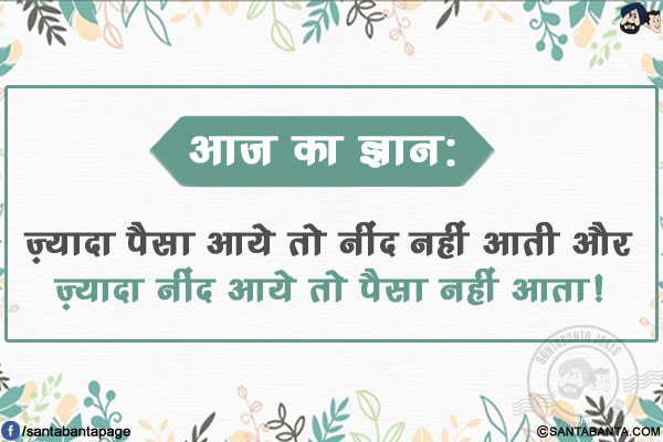 आज का ज्ञान:</br>
ज़्यादा पैसा आये तो नींद नहीं आती और ज़्यादा नींद आये तो पैसा नहीं आता!