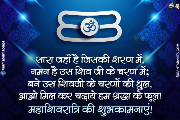 सारा जहाँ है जिसकी शरण में,<br/>
नमन है उस शिव जी के चरण में;<br/>
बने उस शिवजी के चरणों की धुल,<br/>
आओ मिल कर चढ़ाये हम श्रद्धा के फूल!<br/>
महाशिवरात्रि की शुभकामनाएं!