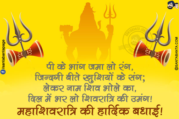 पी के भांग जमा लो रंग,<br/>
जिन्दगी बीते खुशियों के संग;<br/>
लेकर नाम शिव भोले का,<br/>
दिल में भर लो शिवरात्रि की उमंग!<br/>
महाशिवरात्रि की हार्दिक बधाई!