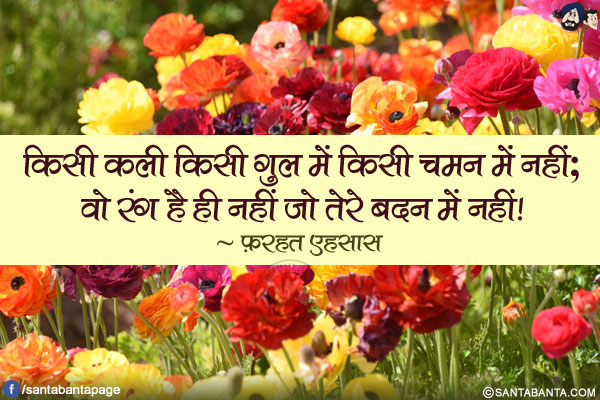 किसी कली किसी गुल में किसी चमन में नहीं;</br>
वो रंग है ही नहीं जो तेरे बदन में नहीं!