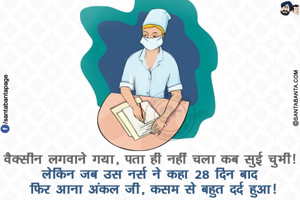 वैक्सीन लगवाने गया, पता ही नहीं चला कब सुई चुभी!</br>
लेकिन जब उस नर्स ने कहा 28 दिन बाद फिर आना अंकल जी, कसम से बहुत दर्द हुआ!