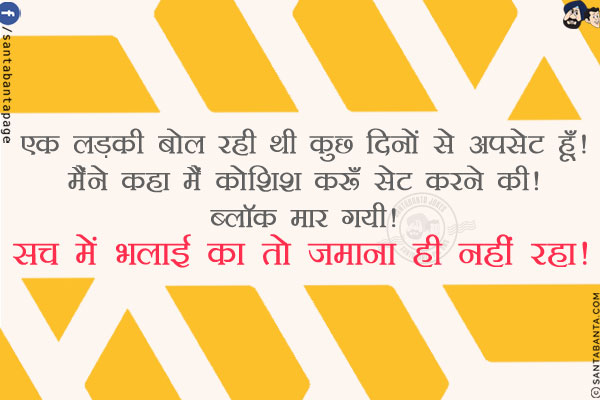 एक लड़की बोल रही थी कुछ दिनों से अपसेट हूँ!</br>
मैंने कहा मैं कोशिश करूँ सेट करने की!</br>
ब्लॉक मार गयी! सच में भलाई का तो ज़माना ही नहीं रहा!