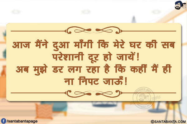 आज मैंने दुआ माँगी कि मेरे घर की सब परेशानी दूर हो जायें!</br>
अब मुझे डर लग रहा है कि कहीं मैं ही ना निपट जाऊँ!