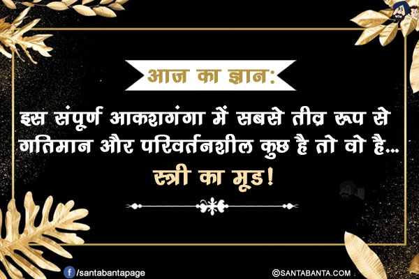 आज का ज्ञान:</br>
इस संपूर्ण आकशगंगा में सबसे तीव्र रूप से गतिमान और परिवर्तनशील कुछ है तो वो है...</br>
.</br>
.</br>
.</br>
.</br>
.</br>
.</br>
.</br>
स्त्री का मूड!