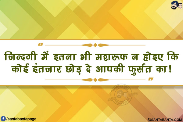 ज़िन्दगी में इतना भी मशरूफ न होइए कि</br>
कोई इंतज़ार छोड़ दे आपकी फुर्सत का!