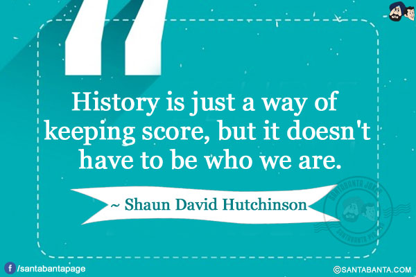 History is just a way of keeping score, but it doesn't have to be who we are.