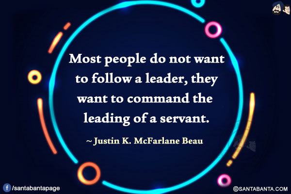 Most people do not want to follow a leader, they want to command the leading of a servant.