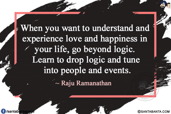 When you want to understand and experience love and happiness in your life, go beyond logic. Learn to drop logic and tune into people and events.