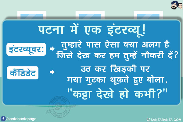 पटना में एक इंटरव्यू!</br>
इंटरव्यूवर: तुम्हारे पास ऐसा क्या अलग है जिसे देख कर हम तुम्हें नौकरी दें?</br>
कैंडिडेट उठ कर खिड़की पर गया गुटका थूकते हुए बोला, `कट्टा देखे हो कभी?`