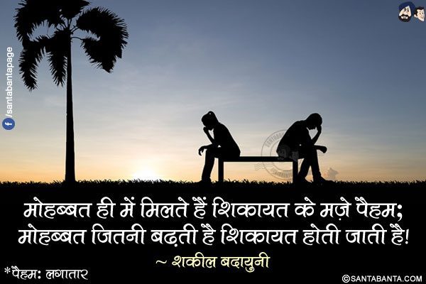 मोहब्बत ही में मिलते हैं शिकायत के मज़े पैहम;</br>
मोहब्बत जितनी बढ़ती है शिकायत होती जाती है!</br></br>
*पैहम: लगातार