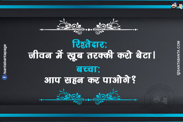 रिश्तेदार: जीवन में ख़ूब तरक्की करो बेटा।</br>
बच्चा: आप सहन कर पाओगे?