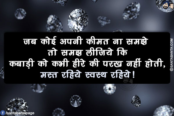 जब कोई अपनी कीमत ना समझे तो समझ लीजिये कि</br>
कबाड़ी को कभी हीरे की परख नहीं होती, मस्त रहिये स्वस्थ रहिये!