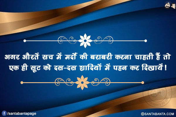 अगर औरतें सच में मर्दों की बराबरी करना  चाहती हैं तो</br>
एक ही सूट को दस-दस शादियों में पहन दिखायें!