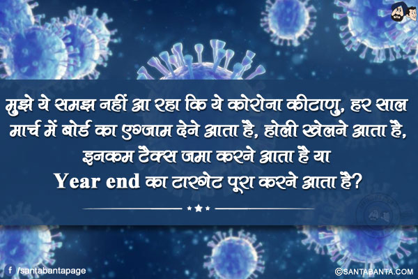 मुझे ये समझ नहीं आ रहा कि ये कोरोना कीटाणु, हर साल मार्च में बोर्ड का एग्जाम देने आता है, होली खेलने आता है,</br>
इनकम टैक्स जमा करने आता है या Year end का टारगेट पूरा करने आता है?