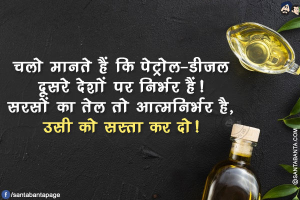 चलो मानते हैं कि पेट्रोल-डीजल दूसरे देशों पर निर्भर हैं!</br>
सरसों का तेल तो आत्मनिर्भर है, उसी को सस्ता कर दो!