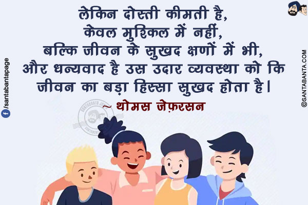 लेकिन दोस्ती कीमती है, केवल मुश्किल में नहीं, बल्कि जीवन के सुखद क्षणों में भी, और धन्यवाद है उस उदार व्यवस्था को कि जीवन का बड़ा हिस्सा सुखद होता है।
