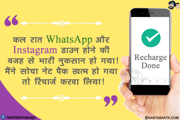 कल रात WhatsApp और Instagram डाउन होने की वजह से भारी नुकसान हो गया!</br>
मैंने सोचा नेट पैक खत्म हो गया तो रिचार्ज करवा लिया!