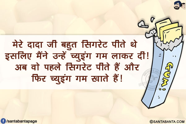 मेरे दादा जी बहुत सिगरेट पीते थे इसलिए मैंने उन्हें च्युइंग गम लाकर दी!</br>
अब वो पहले सिगरेट पीते हैं और फिर च्युइंग गम खाते हैं!