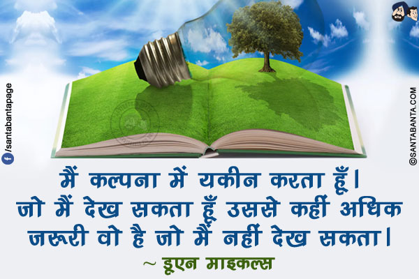 मैं कल्पना में यकीन करता हूँ। जो मैं देख सकता हूँ उससे कहीं अधिक ज़रूरी वो है जो मैं नहीं देख सकता।
