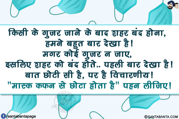 किसी के गुजर जाने के बाद शहर बंद होना, हमने बहुत बार देखा है!</br>
मगर कोई गुजर न जाए, इसलिए शहर को बंद होते..पहली बार देखा है!</br>
बात छोटी सी है, पर है विचारणीय!</br>
`मास्क कफ़न से छोटा होता है` पहन लीजिए!