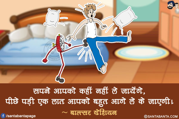 सपने आपको कहीं नहीं ले जायेंगे, पीछे पड़ी एक लात आपको बहुत आगे ले के जाएगी।
