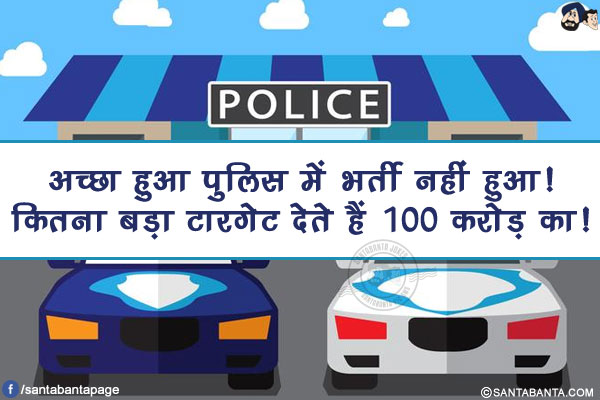 अच्छा हुआ पुलिस में भर्ती नहीं हुआ!</br>
कितना बड़ा टारगेट देते हैं 100 करोड़ का!