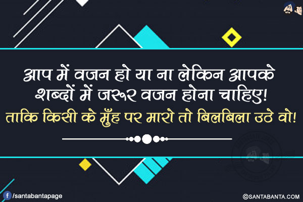 आप में वजन हो या ना लेकिन आपके शब्दों में ज़रूर वजन होना चाहिए!</br>
ताकि किसी के मुँह पर मारो तो बिलबिला उठे वो!