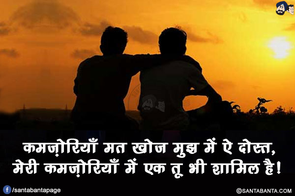 कमज़ोरियाँ मत खोज मुझ में ऐ दोस्त,</br>
मेरी कमज़ोरियों में एक तू भी शामिल है!