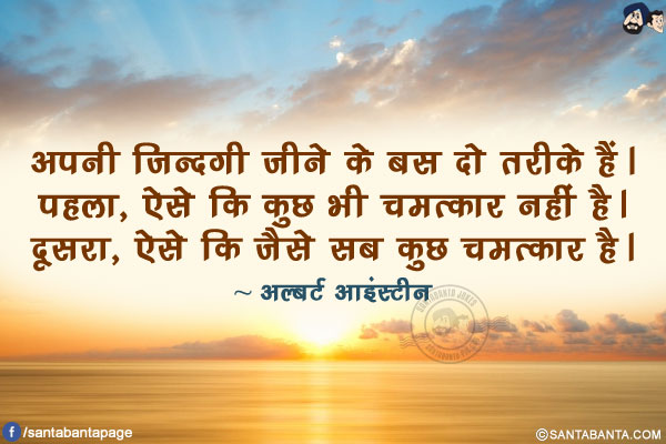 अपनी ज़िन्दगी जीने के बस दो तरीके हैं। पहला, ऐसे कि कुछ भी चमत्कार नहीं है। दूसरा, ऐसे कि जैसे सब कुछ चमत्कार है।
