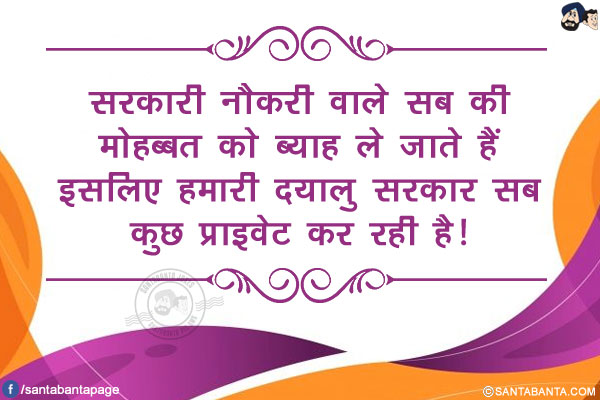 सरकारी नौकरी वाले सब की मोहब्बत को ब्याह ले जाते हैं इसलिए हमारी दयालु सरकार सब कुछ प्राइवेट कर रही है!
