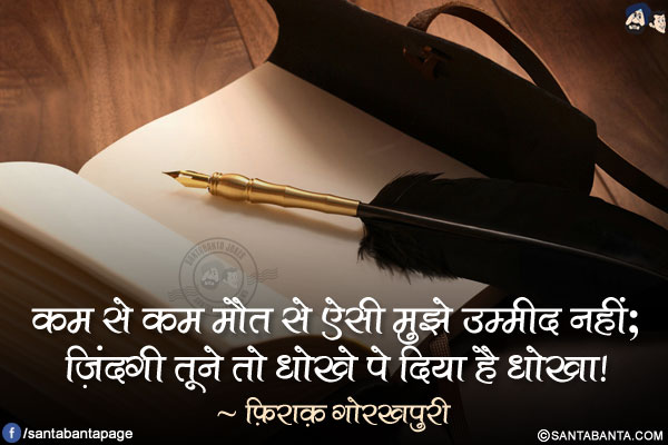 कम से कम मौत से ऐसी मुझे उम्मीद नहीं;
ज़िंदगी तूने तो धोखे पे दिया है धोखा!