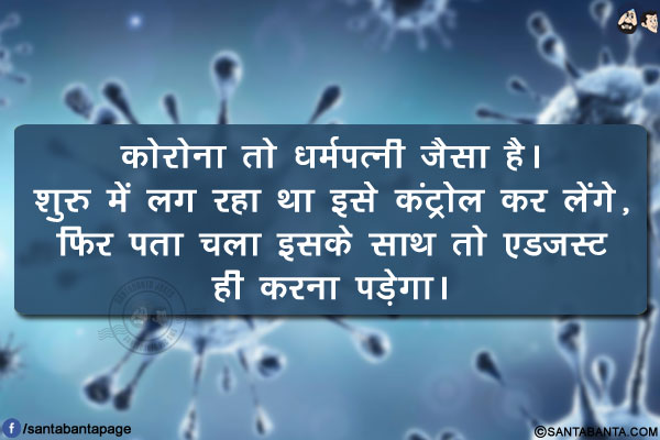 कोरोना तो धर्मपत्नी जैसा है।</br>
शुरु में लग रहा था इसे कंट्रोल कर लेंगे, फिर पता चला इसके साथ तो एडजस्ट ही करना पड़ेगा।