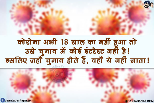 कोरोना अभी 18 साल का नहीं हुआ तो उसे चुनाव में कोई इंटरेस्ट नहीं है!</br>
इसलिए जहाँ चुनाव होते हैं, वहाँ ये नहीं जाता!