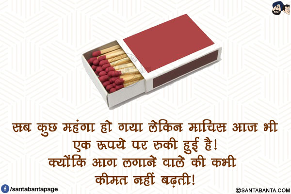 सब कुछ महंगा हो गया लेकिन माचिस आज भी एक रूपये पर रुकी हुई है!</br>
क्योंकि आग लगाने वाले की कभी कीमत नहीं बढ़ती!