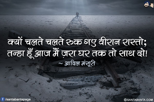 क्यों चलते चलते रुक गए वीरान रास्तो;</br>
तन्हा हूँ आज मैं ज़रा घर तक तो साथ दो!