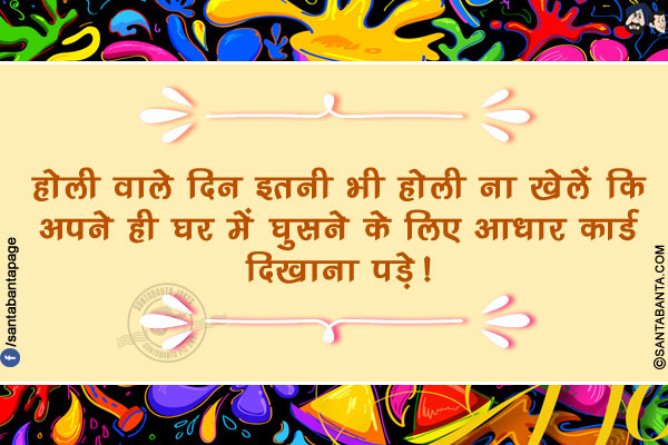 होली वाले दिन इतनी भी होली ना खेलें कि अपने ही घर में घुसने के लिए आधार कार्ड दिखाना पड़े!
