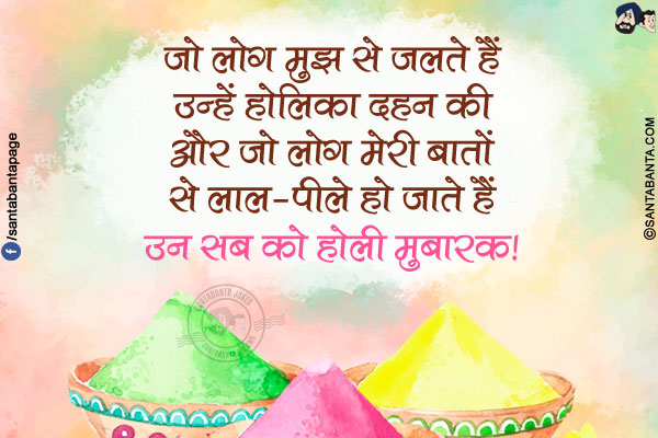 जो लोग मुझ से जलते हैं उन्हें होलिका दहन की और जो लोग मेरी बातों से लाल-पीले हो जाते हैं उन सब को होली मुबारक!
