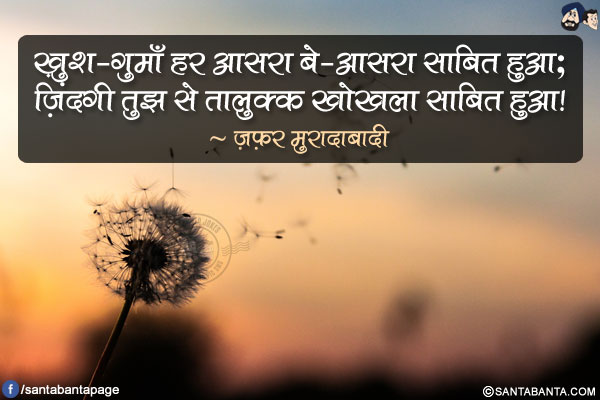 ख़ुश-गुमाँ हर आसरा बे-आसरा साबित हुआ;</br>
ज़िंदगी तुझ से तालुक्क खोखला साबित हुआ!